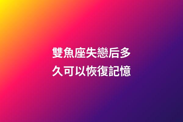 雙魚座失戀后多久可以恢復記憶-第1張-星座運勢-玄機派