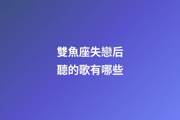 雙魚座失戀后聽的歌有哪些-第1張-星座運(yùn)勢-玄機(jī)派