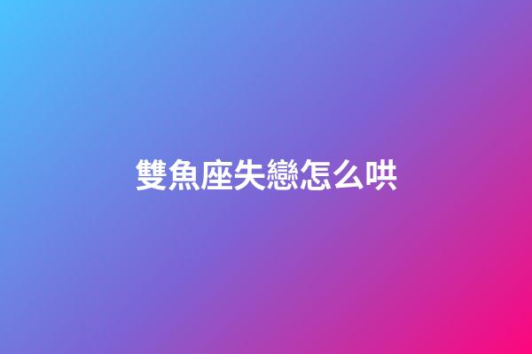 雙魚座失戀怎么哄-第1張-星座運勢-玄機派