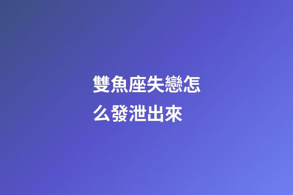 雙魚座失戀怎么發泄出來-第1張-星座運勢-玄機派