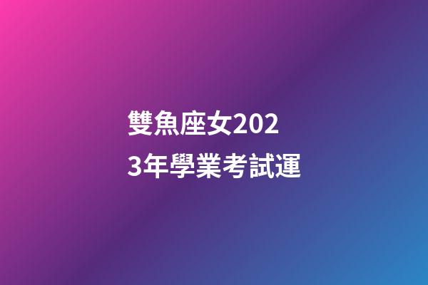 雙魚座女2023年學業考試運-第1張-星座運勢-玄機派