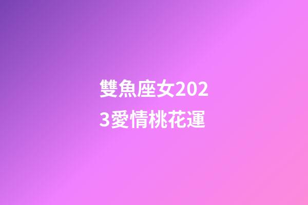 雙魚座女2023愛情桃花運-第1張-星座運勢-玄機派
