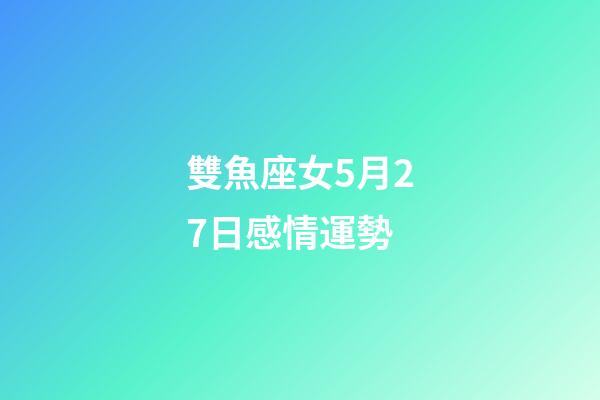 雙魚座女5月27日感情運勢-第1張-星座運勢-玄機派