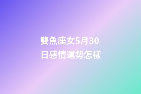 雙魚座女5月30日感情運勢怎樣-第1張-星座運勢-玄機派