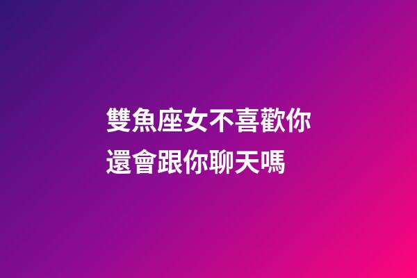 雙魚座女不喜歡你還會跟你聊天嗎-第1張-星座運勢-玄機派