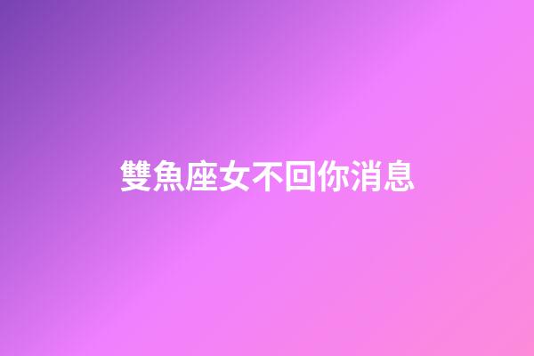 雙魚座女不回你消息-第1張-星座運(yùn)勢(shì)-玄機(jī)派