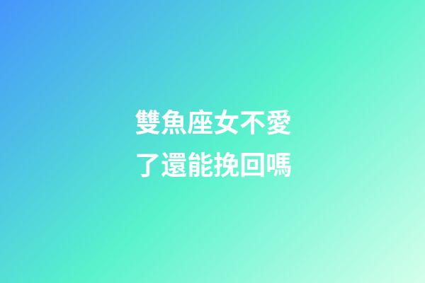雙魚座女不愛了還能挽回嗎-第1張-星座運勢-玄機派