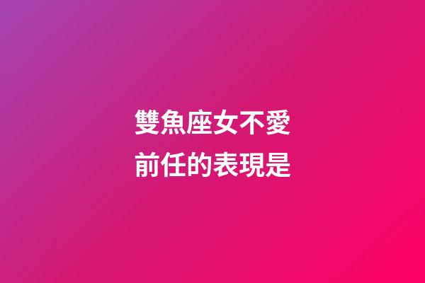 雙魚座女不愛前任的表現是-第1張-星座運勢-玄機派