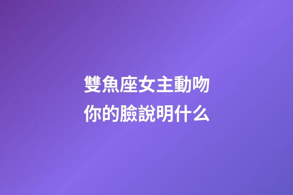 雙魚座女主動吻你的臉說明什么-第1張-星座運勢-玄機派