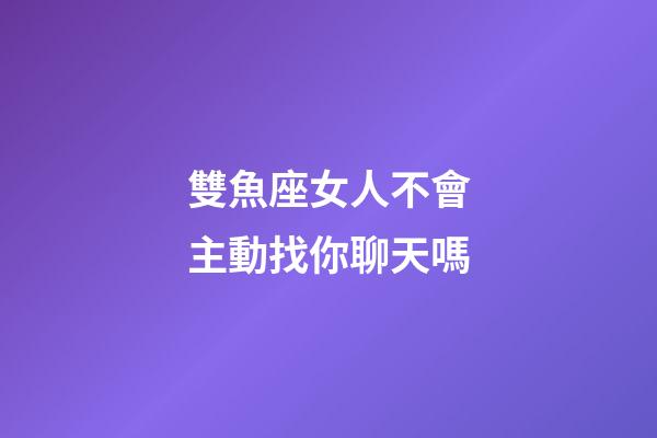 雙魚座女人不會主動找你聊天嗎-第1張-星座運勢-玄機派
