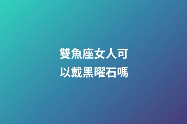 雙魚座女人可以戴黑曜石嗎-第1張-星座運(yùn)勢-玄機(jī)派