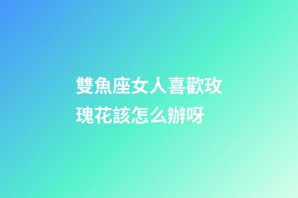 雙魚座女人喜歡玫瑰花該怎么辦呀-第1張-星座運(yùn)勢-玄機(jī)派