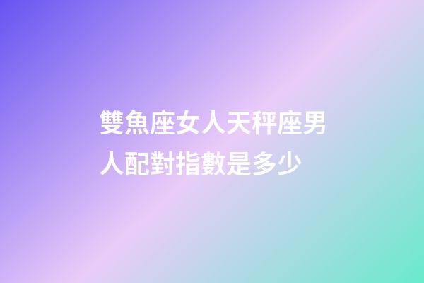 雙魚座女人天秤座男人配對指數是多少-第1張-星座運勢-玄機派