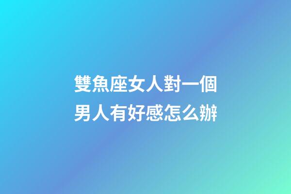 雙魚座女人對一個男人有好感怎么辦-第1張-星座運勢-玄機派