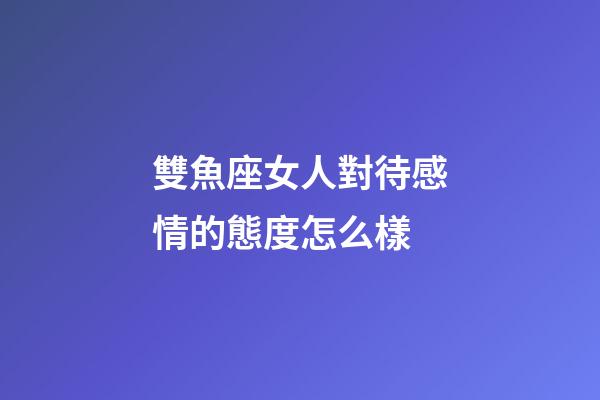 雙魚座女人對待感情的態度怎么樣-第1張-星座運勢-玄機派