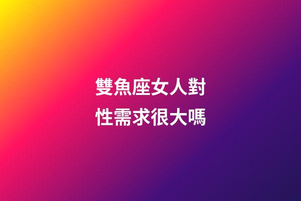 雙魚座女人對性需求很大嗎-第1張-星座運勢-玄機派