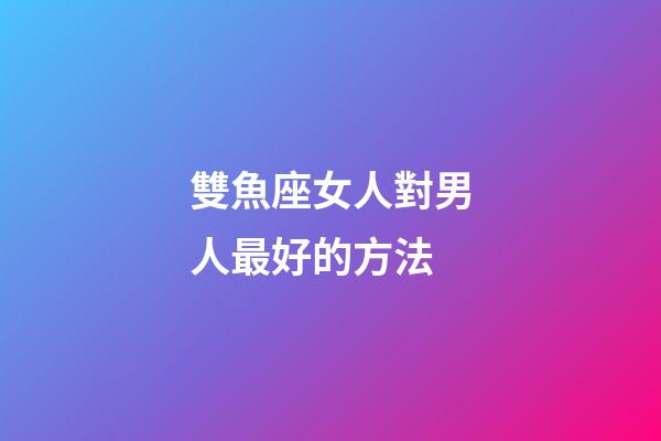 雙魚座女人對男人最好的方法-第1張-星座運勢-玄機派