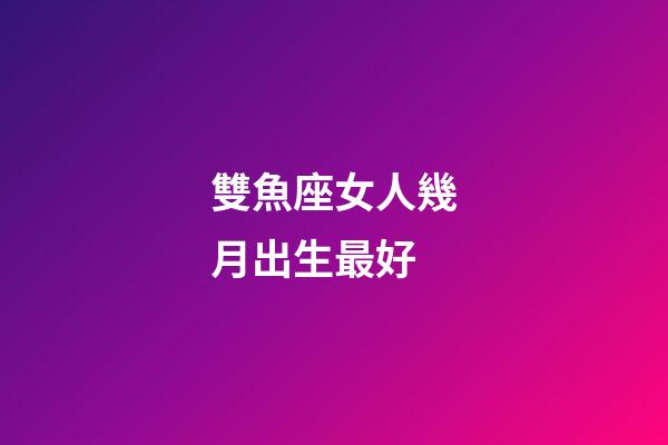 雙魚座女人幾月出生最好-第1張-星座運勢-玄機派