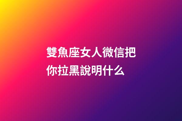 雙魚座女人微信把你拉黑說明什么-第1張-星座運勢-玄機派