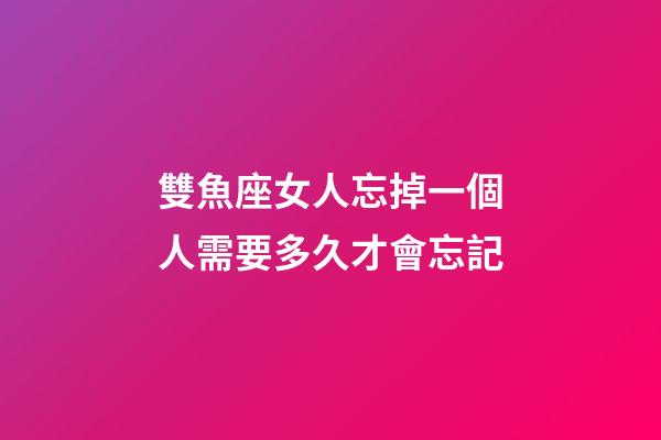 雙魚座女人忘掉一個人需要多久才會忘記-第1張-星座運勢-玄機派