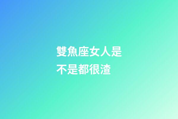 雙魚座女人是不是都很渣-第1張-星座運勢-玄機派