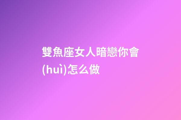 雙魚座女人暗戀你會(huì)怎么做-第1張-星座運(yùn)勢(shì)-玄機(jī)派