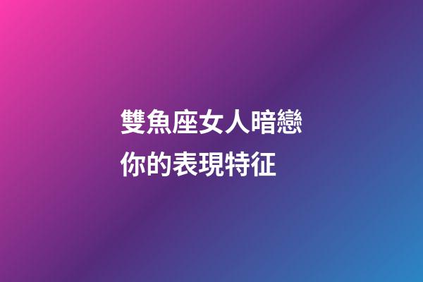 雙魚座女人暗戀你的表現特征-第1張-星座運勢-玄機派