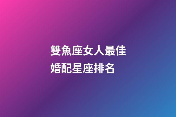 雙魚座女人最佳婚配星座排名-第1張-星座運(yùn)勢(shì)-玄機(jī)派
