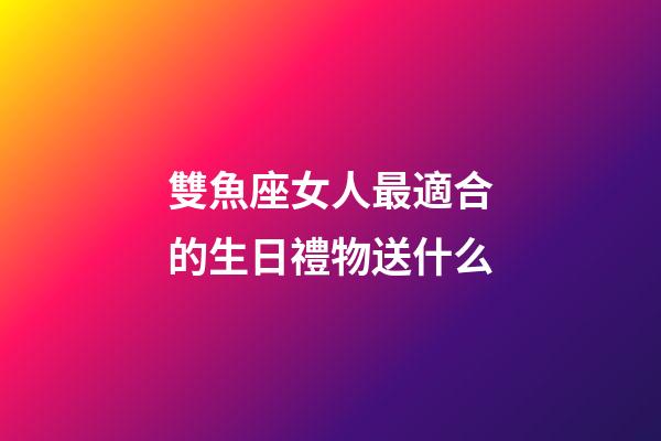 雙魚座女人最適合的生日禮物送什么-第1張-星座運勢-玄機派