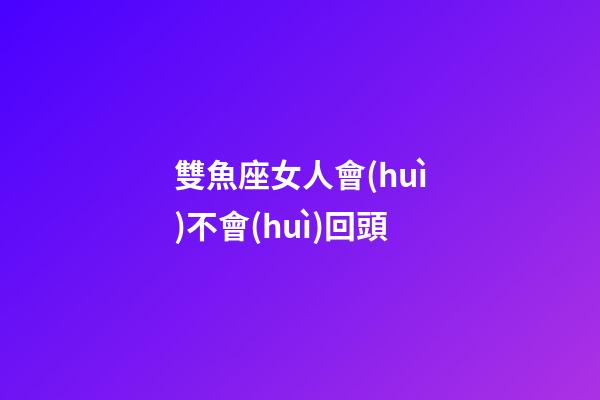 雙魚座女人會(huì)不會(huì)回頭-第1張-星座運(yùn)勢-玄機(jī)派