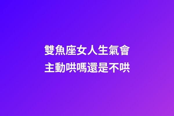 雙魚座女人生氣會主動哄嗎還是不哄-第1張-星座運勢-玄機派