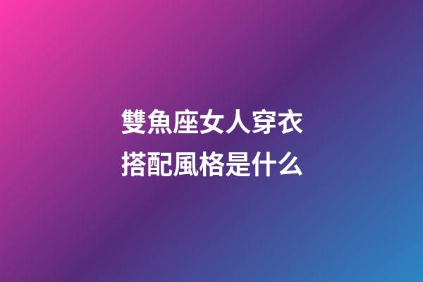雙魚座女人穿衣搭配風格是什么-第1張-星座運勢-玄機派