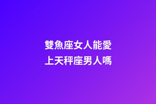 雙魚座女人能愛上天秤座男人嗎-第1張-星座運勢-玄機派
