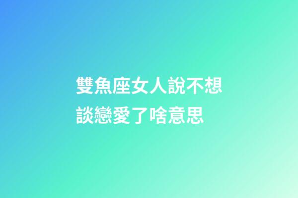 雙魚座女人說不想談戀愛了啥意思-第1張-星座運勢-玄機派