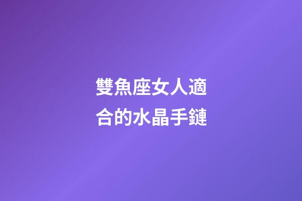 雙魚座女人適合的水晶手鏈-第1張-星座運勢-玄機派