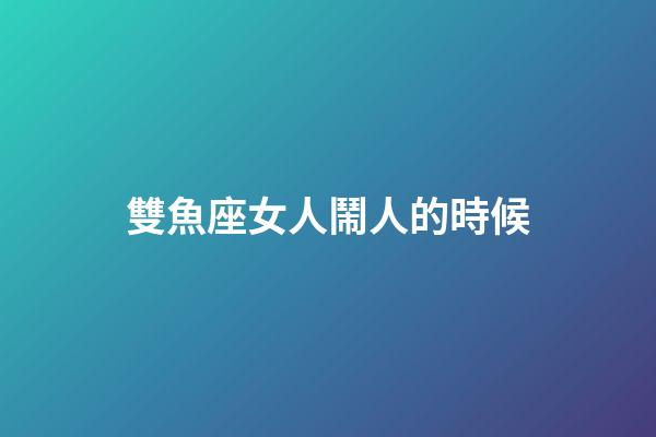 雙魚座女人鬧人的時候-第1張-星座運勢-玄機派
