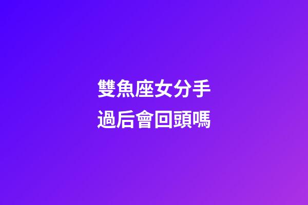 雙魚座女分手過后會回頭嗎-第1張-星座運勢-玄機派