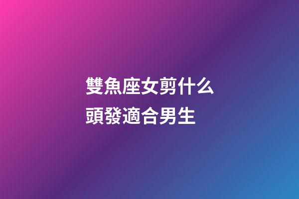 雙魚座女剪什么頭發適合男生-第1張-星座運勢-玄機派