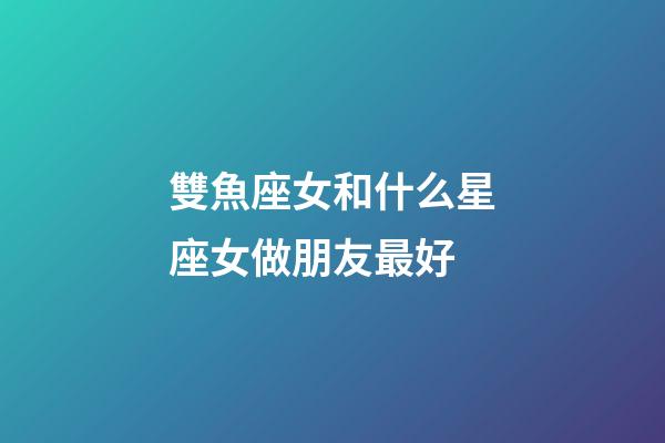 雙魚座女和什么星座女做朋友最好-第1張-星座運勢-玄機派