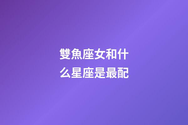 雙魚座女和什么星座是最配-第1張-星座運勢-玄機派