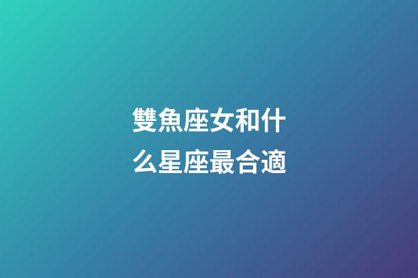 雙魚座女和什么星座最合適-第1張-星座運勢-玄機派