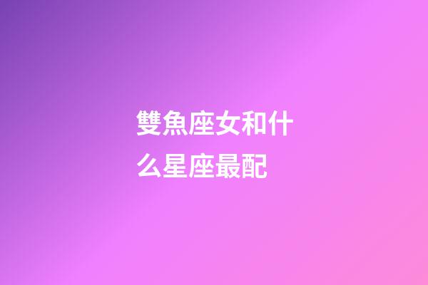 雙魚座女和什么星座最配-第1張-星座運勢-玄機派