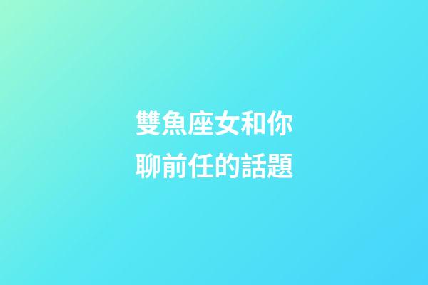 雙魚座女和你聊前任的話題-第1張-星座運勢-玄機派