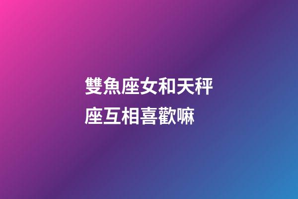 雙魚座女和天秤座互相喜歡嘛-第1張-星座運(yùn)勢(shì)-玄機(jī)派