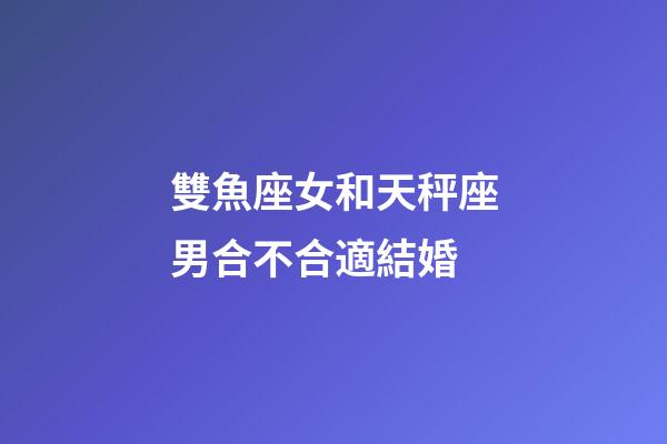 雙魚座女和天秤座男合不合適結婚-第1張-星座運勢-玄機派