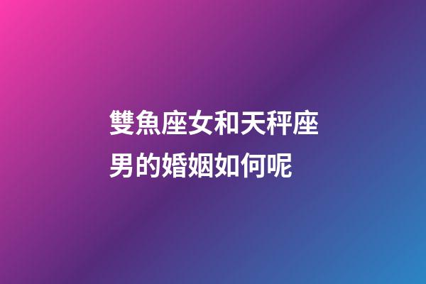 雙魚座女和天秤座男的婚姻如何呢-第1張-星座運勢-玄機(jī)派