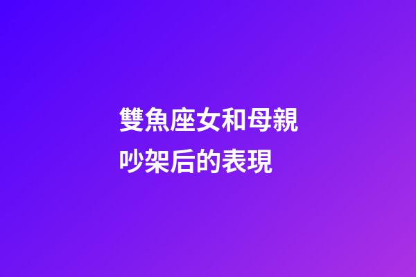 雙魚座女和母親吵架后的表現-第1張-星座運勢-玄機派