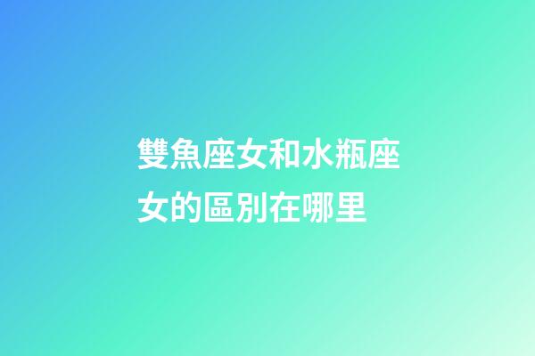 雙魚座女和水瓶座女的區別在哪里-第1張-星座運勢-玄機派