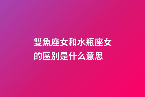 雙魚座女和水瓶座女的區別是什么意思-第1張-星座運勢-玄機派