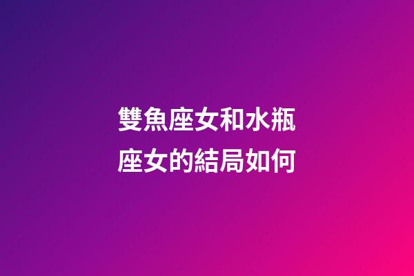雙魚座女和水瓶座女的結局如何-第1張-星座運勢-玄機派